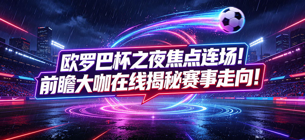 欧罗巴杯之夜焦点连场！前瞻大咖在线揭秘赛事走向！