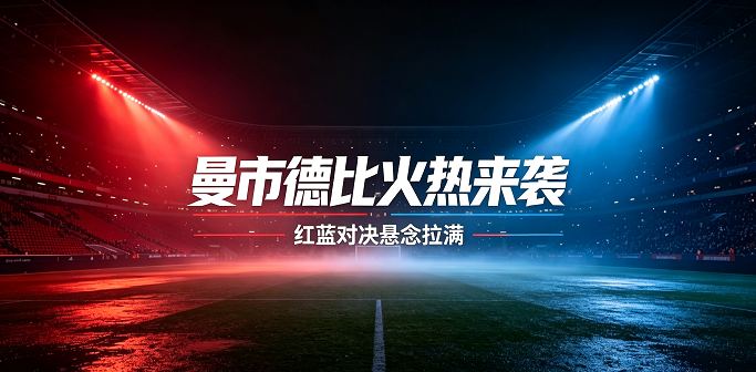 曼市德比火热来袭！红蓝对决悬念拉满