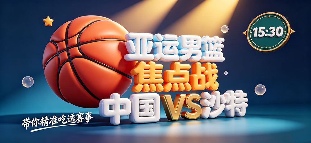亚运男篮焦点战！15:30 中国vs沙特，带你精准吃透赛事！